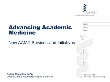 Advancing Academic Medicine New AAMC Services and Initiatives Robby Reynolds, MPA Director, Educational Resources & Service.