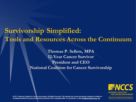 Survivorship Simplified: Tools and Resources Across the Continuum Thomas P. Sellers, MPA 12-Year Cancer Survivor President and CEO National Coalition for.