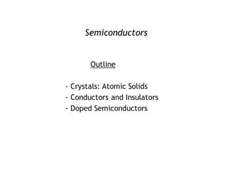 Semiconductors Outline - Crystals: Atomic Solids - Conductors and Insulators - Doped Semiconductors.