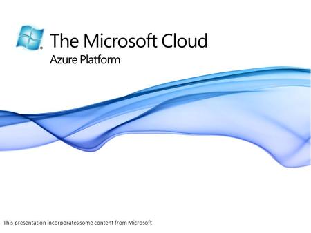 The Microsoft Cloud Azure Platform This presentation incorporates some content from Microsoft.