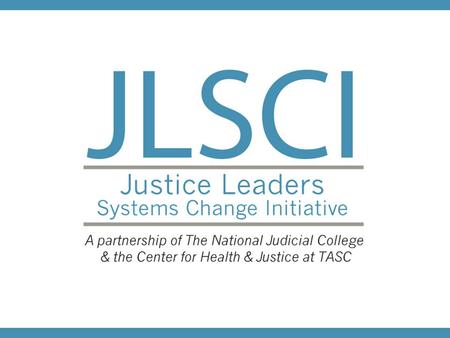 What is JLSCI?  Started in 2009 in Georgia  3-day Symposium  Delivered in OH, TX, GA and twice in NV  Teams of local justice & treatment leaders 