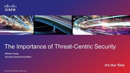 © 2015 Cisco and/or its affiliates. All rights reserved. 1 The Importance of Threat-Centric Security William Young Security Solutions Architect It’s Our.