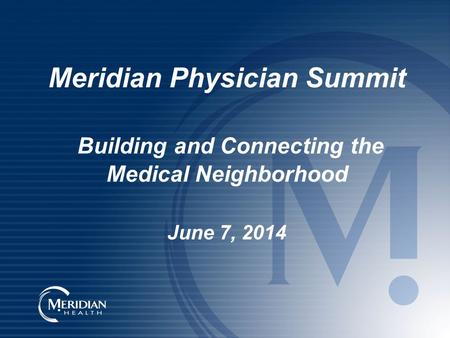 Meridian Physician Summit Building and Connecting the Medical Neighborhood June 7, 2014.
