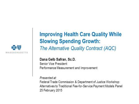 Improving Health Care Quality While Slowing Spending Growth: The Alternative Quality Contract (AQC) Dana Gelb Safran, Sc.D. Senior Vice President Performance.