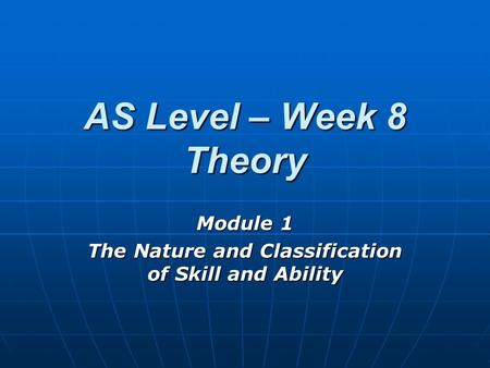AS Level – Week 8 Theory Module 1 The Nature and Classification of Skill and Ability.