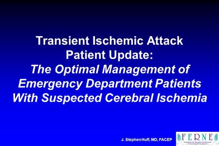 J. Stephen Huff, MD, FACEP Transient Ischemic Attack Patient Update: The Optimal Management of Emergency Department Patients With Suspected Cerebral Ischemia.