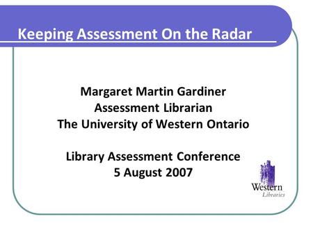 Keeping Assessment On the Radar Margaret Martin Gardiner Assessment Librarian The University of Western Ontario Library Assessment Conference 5 August.