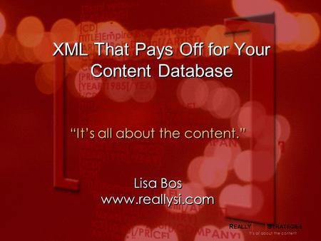 R EALLY [ ] S TRATEGIES It’s all about the content XML That Pays Off for Your Content Database “It’s all about the content.” Lisa Bos www.reallysi.com.