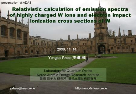 1 Relativistic calculation of emission spectra of highly charged W ions and electron impact ionization cross sections of W 2006. 11. 14. Yongjoo Rhee (