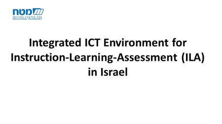 Integrated ICT Environment for Instruction-Learning-Assessment (ILA) in Israel.