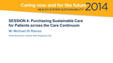 SESSION 4: Purchasing Sustainable Care for Patients across the Care Continuum Mr Michael Di Rienzo Chief Executive, Hunter New England LHD.