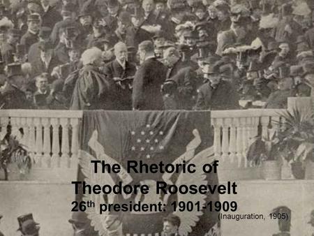 The Rhetoric of Theodore Roosevelt 26 th president: 1901-1909 (Inauguration, 1905)