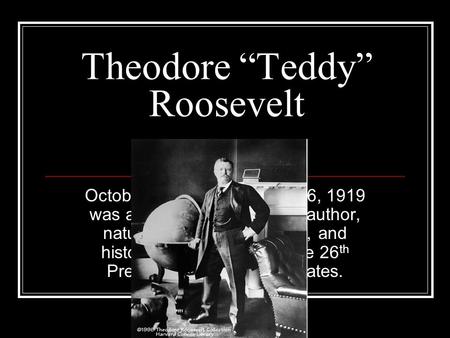 Theodore “Teddy” Roosevelt October 27, 1858 – January 6, 1919 was an American politician, author, naturalist, soldier, explorer, and historian who served.