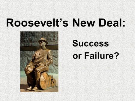 Roosevelt’s New Deal: or Failure? Success The Great Depression Stock market crashed Factories, businesses, banks closed down Millions lost their jobs.