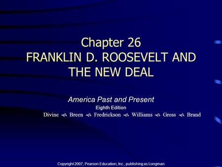 Chapter 26 FRANKLIN D. ROOSEVELT AND THE NEW DEAL America Past and Present Eighth Edition Divine  Breen  Fredrickson  Williams  Gross  Brand Copyright.