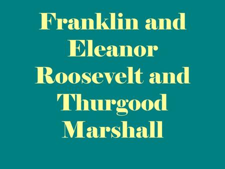 Franklin and Eleanor Roosevelt and Thurgood Marshall.