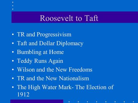 Roosevelt to Taft TR and Progressivism Taft and Dollar Diplomacy Bumbling at Home Teddy Runs Again Wilson and the New Freedoms TR and the New Nationalism.