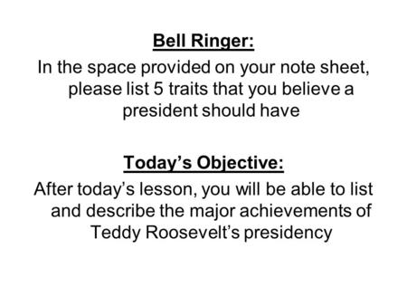 Bell Ringer: In the space provided on your note sheet, please list 5 traits that you believe a president should have Today’s Objective: After today’s lesson,