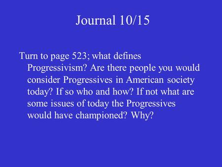 Journal 10/15 Turn to page 523; what defines Progressivism? Are there people you would consider Progressives in American society today? If so who and how?