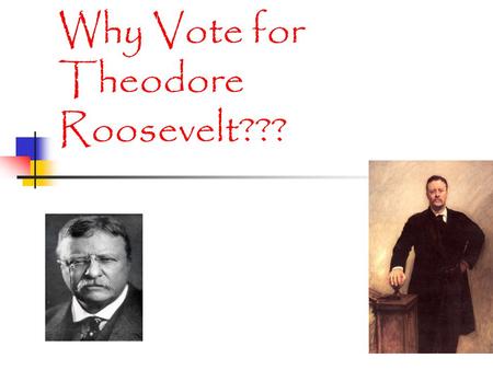 Why Vote for Theodore Roosevelt???. Elections We strive for more presidential primaries. We want more money for campaigns. We believe in direct elections.