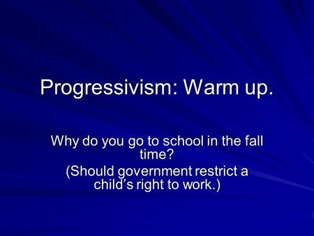 Progressivism: Warm up. Why do you go to school in the fall time? (Should government restrict a child’s right to work.)
