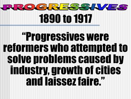 1890 to 1917 “Progressives were reformers who attempted to solve problems caused by industry, growth of cities and laissez faire.”