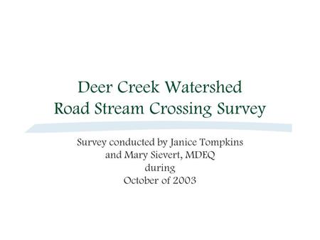 Deer Creek Watershed Road Stream Crossing Survey Survey conducted by Janice Tompkins and Mary Sievert, MDEQ during October of 2003.