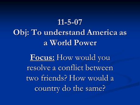 11-5-07 Obj: To understand America as a World Power Focus: How would you resolve a conflict between two friends? How would a country do the same?