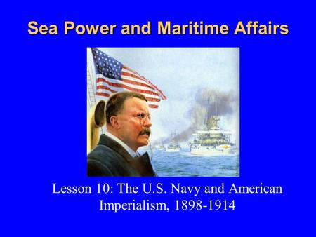 Sea Power and Maritime Affairs Lesson 10: The U.S. Navy and American Imperialism, 1898-1914.