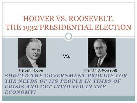 SHOULD THE GOVERNMENT PROVIDE FOR THE NEEDS OF ITS PEOPLE IN TIMES OF CRISIS AND GET INVOLVED IN THE ECONOMY? HOOVER VS. ROOSEVELT: THE 1932 PRESIDENTIAL.