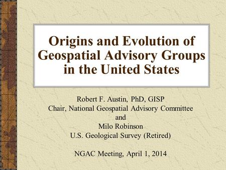 Origins and Evolution of Geospatial Advisory Groups in the United States Robert F. Austin, PhD, GISP Chair, National Geospatial Advisory Committee and.
