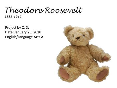 Theodore Roosevelt 1858-1919 Project by C. D. Date: January 25, 2010 English/Language Arts A.