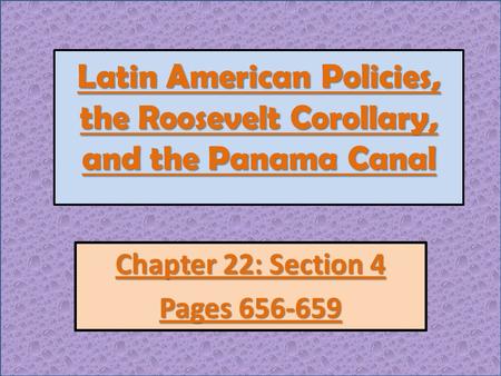 Latin American Policies, the Roosevelt Corollary, and the Panama Canal Chapter 22: Section 4 Pages 656-659.