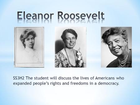 Eleanor Roosevelt SS3H2 The student will discuss the lives of Americans who expanded people’s rights and freedoms in a democracy.