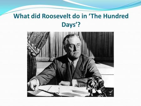 What did Roosevelt do in ‘The Hundred Days’?. Learning objective – to examine the actions of Roosevelt in his first one hundred days as President. I can.