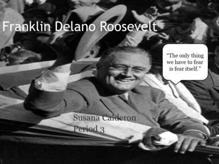 Franklin Delano Roosevelt Susana Calderon Period 3 “The only thing we have to fear is fear itself.”