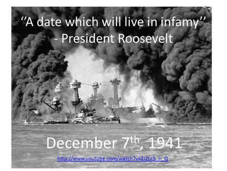 ‘’A date which will live in infamy’’ - President Roosevelt  December 7 th, 1941.