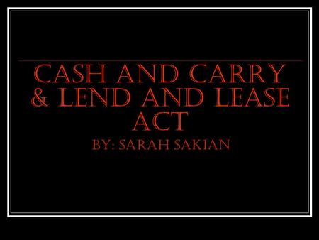 Cash and Carry & Lend and Lease ACT By: Sarah Sakian.