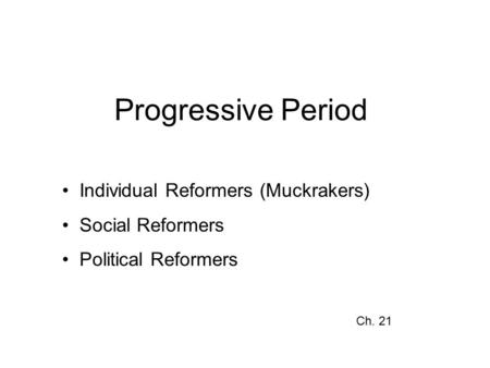 Progressive Period Individual Reformers (Muckrakers) Social Reformers Political Reformers Ch. 21.