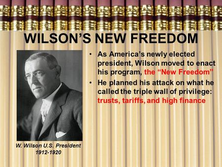 WILSON’S NEW FREEDOM As America’s newly elected president, Wilson moved to enact his program, the “New Freedom” He planned his attack on what he called.