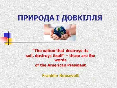 ПРИРОДА І ДОВКІЛЛЯ “The nation that destroys its soil, destroys itself” – these are the words of the American President Franklin Roosevelt.