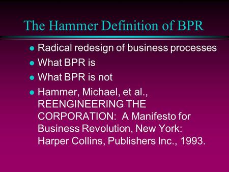 The Hammer Definition of BPR l Radical redesign of business processes l What BPR is l What BPR is not l Hammer, Michael, et al., REENGINEERING THE CORPORATION: