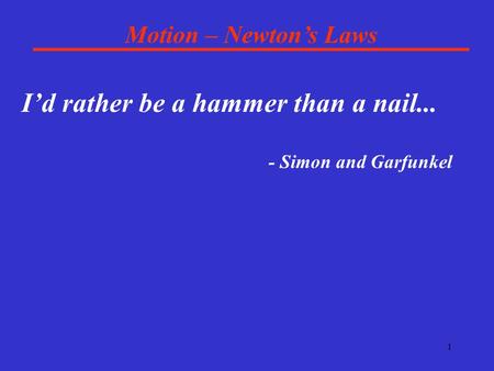 1 Motion – Newton’s Laws I’d rather be a hammer than a nail... - Simon and Garfunkel.