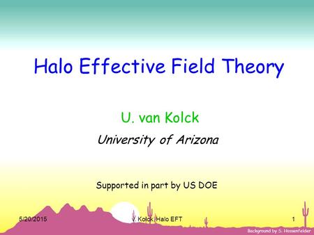 5/20/2015v. Kolck, Halo EFT1 Background by S. Hossenfelder Halo Effective Field Theory U. van Kolck University of Arizona Supported in part by US DOE.