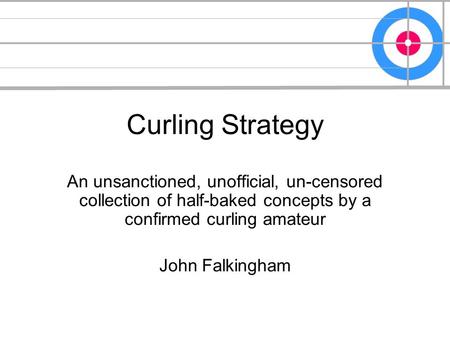 Curling Strategy An unsanctioned, unofficial, un-censored collection of half-baked concepts by a confirmed curling amateur John Falkingham.