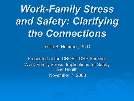 Work-Family Stress and Safety: Clarifying the Connections Leslie B. Hammer, Ph.D. Presented at the CROET-OHP Seminar Work-Family Stress: Implications for.