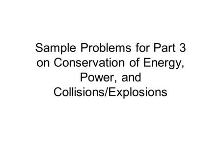 Sample Problems for Part 3 on Conservation of Energy, Power, and Collisions/Explosions.