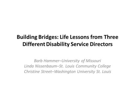 Building Bridges: Life Lessons from Three Different Disability Service Directors Barb Hammer–University of Missouri Linda Nissenbaum–St. Louis Community.