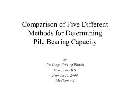 Comparison of Five Different Methods for Determining Pile Bearing Capacity by Jim Long, Univ. of Illinois Wisconsin DOT February 6, 2009 Madison, WI.