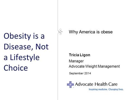 Obesity is a Disease, Not a Lifestyle Choice Tricia Ligon Manager Advocate Weight Management September 2014 Why America is obese.